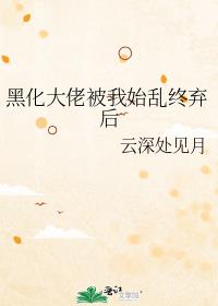 黑化大佬被我始乱终弃后