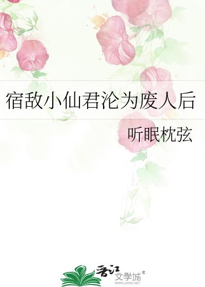 宿敌小仙君沦为废人后