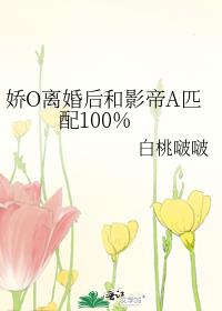 娇O离婚后和影帝A匹配100%